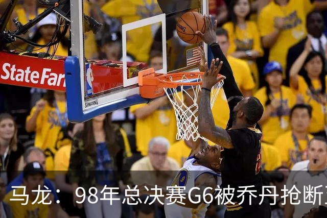 马龙：98年总决赛G6被乔丹抢断至今难忘 他总能完成球队需要的事